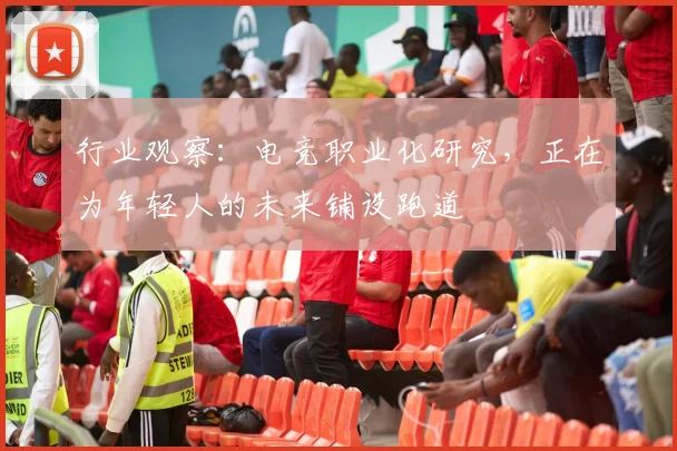 行业观察：电竞职业化研究，正在为年轻人的未来铺设跑道