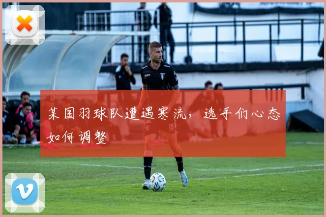 某国羽球队遭遇寒流，选手们心态如何调整