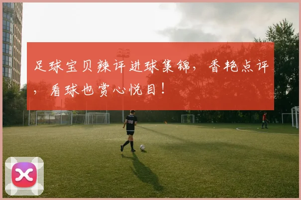 足球宝贝辣评进球集锦，香艳点评，看球也赏心悦目！
