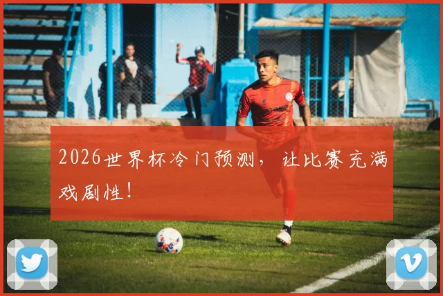 2026世界杯冷门预测，让比赛充满戏剧性！