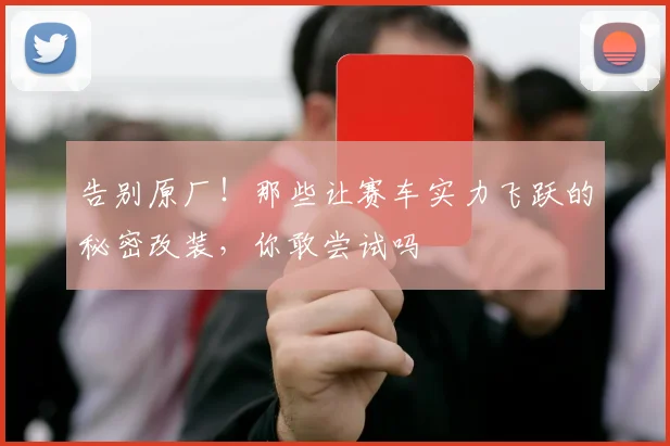 告别原厂！那些让赛车实力飞跃的秘密改装，你敢尝试吗