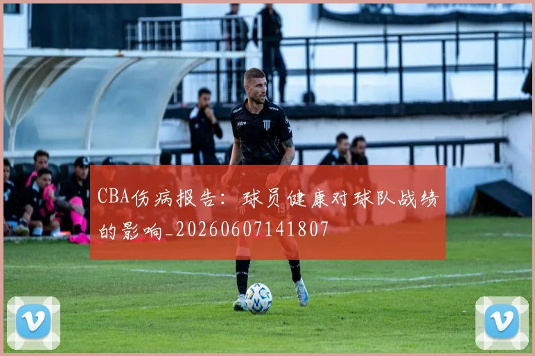 CBA伤病报告：球员健康对球队战绩的影响_20260607141807