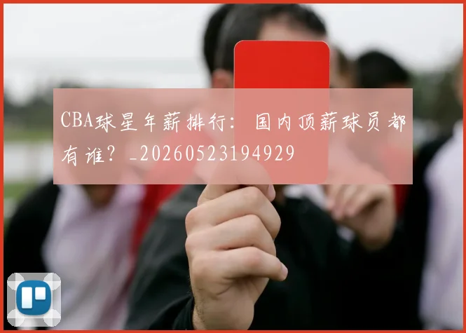 CBA球星年薪排行：国内顶薪球员都有谁？_20260523194929