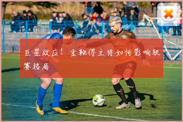 巨星效应！金靴得主将如何影响联赛格局