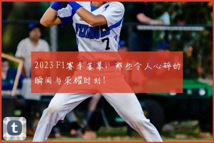 2023 F1赛季落幕，那些令人心碎的瞬间与荣耀时刻！