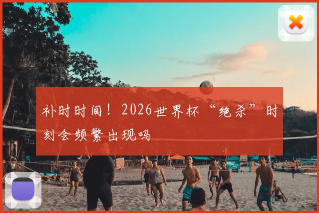 补时时间！2026世界杯“绝杀”时刻会频繁出现吗