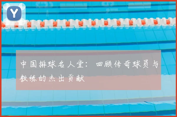 中国排球名人堂：回顾传奇球员与教练的杰出贡献